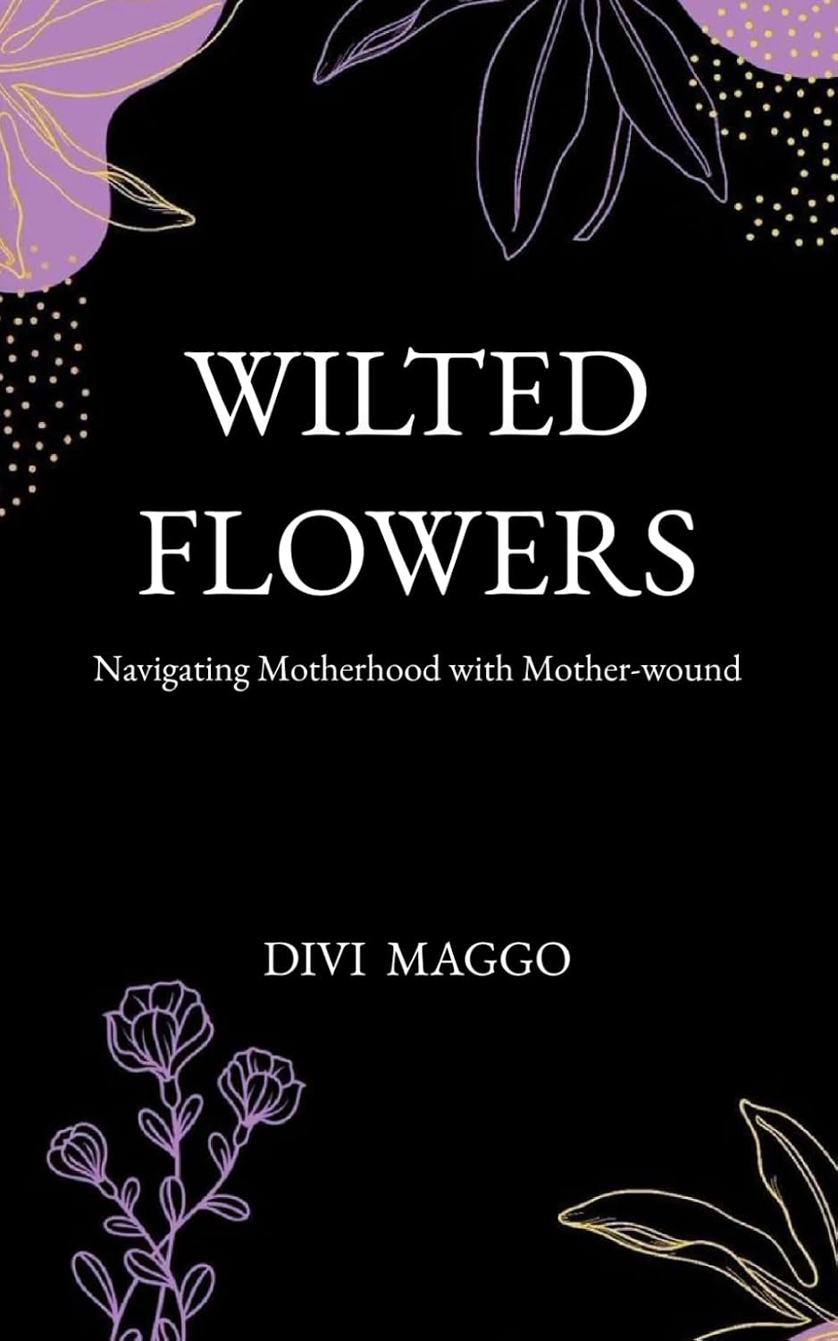 Wilted Flowers - Navigating Motherhood with Mother-wound, by Divi Maggo